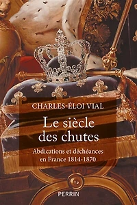 Le siècle des chutes: abdications et déchéances en France 1814-1870
