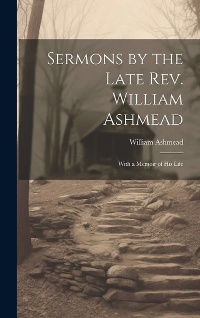 Sermons by the Late Rev. William Ashmead: With a Memoir of His Life