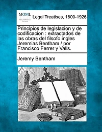 Principios de legislacion y de codificacion: extractados de las obras del filsofo ingles Jeremias Bentham / por Francisco Ferrer y Valls.