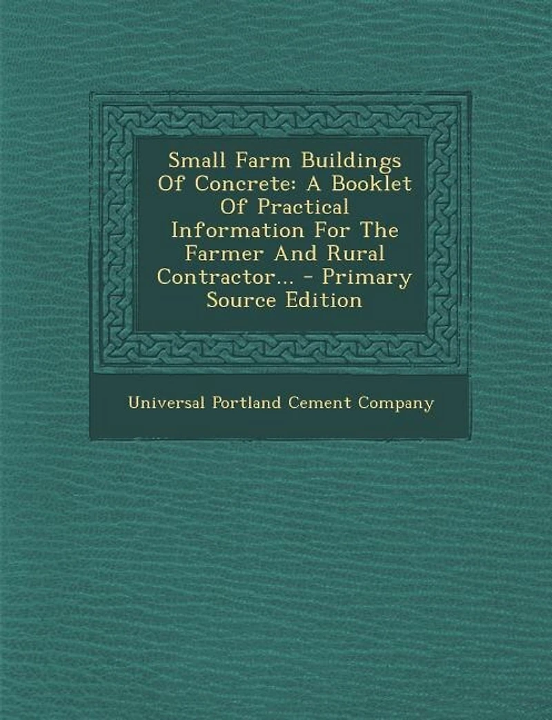 Small Farm Buildings Of Concrete: A Booklet Of Practical Information For The Farmer And Rural Contractor... - Primary Source Edition