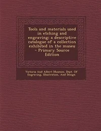 Tools and Materials Used Etching Engraving: a Descriptive Catalogue of Collection Exhibited the Museum (Classic Reprint)
