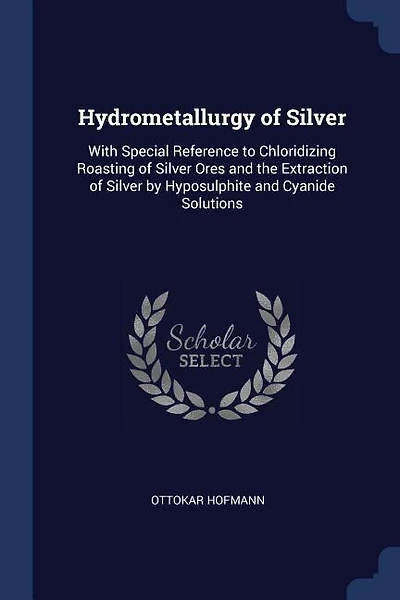 Hydrometallurgy of Silver: With Special Reference to Chloridizing Roasting of Silver Ores and the Extraction of Silver by Hypo