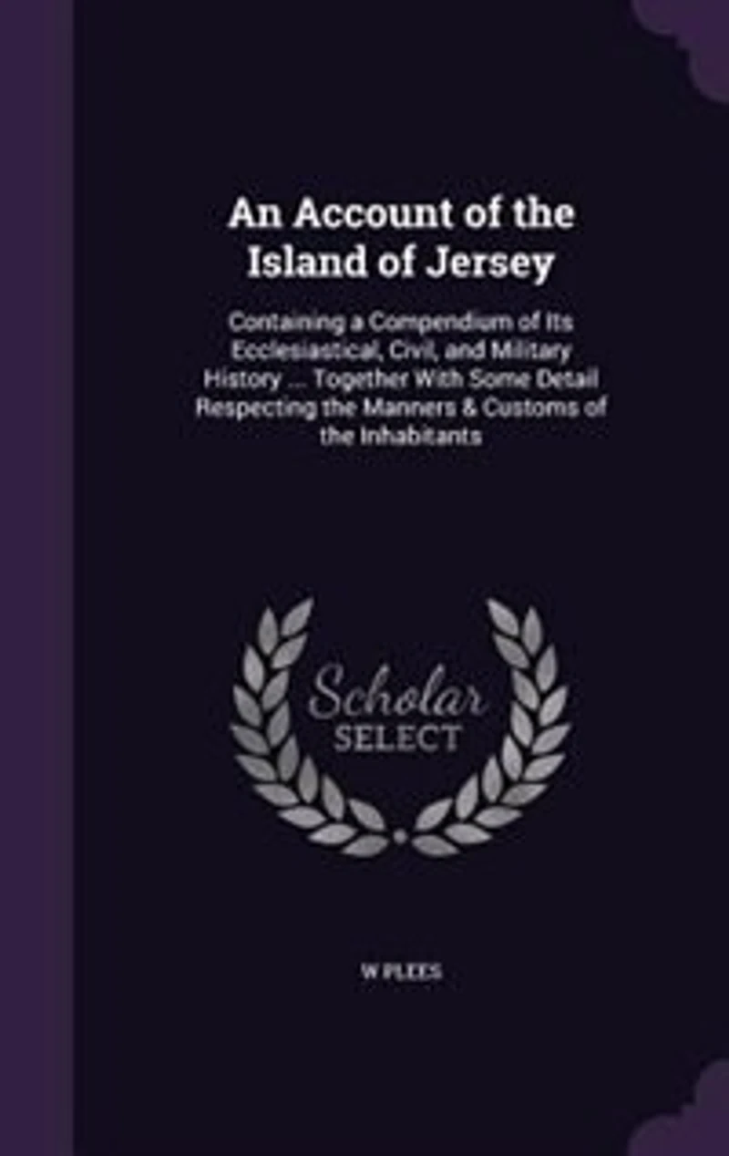 An Account of the Island of Jersey: Containing a Compendium of Its Ecclesiastical, Civil, and Military History ... Together With Some D