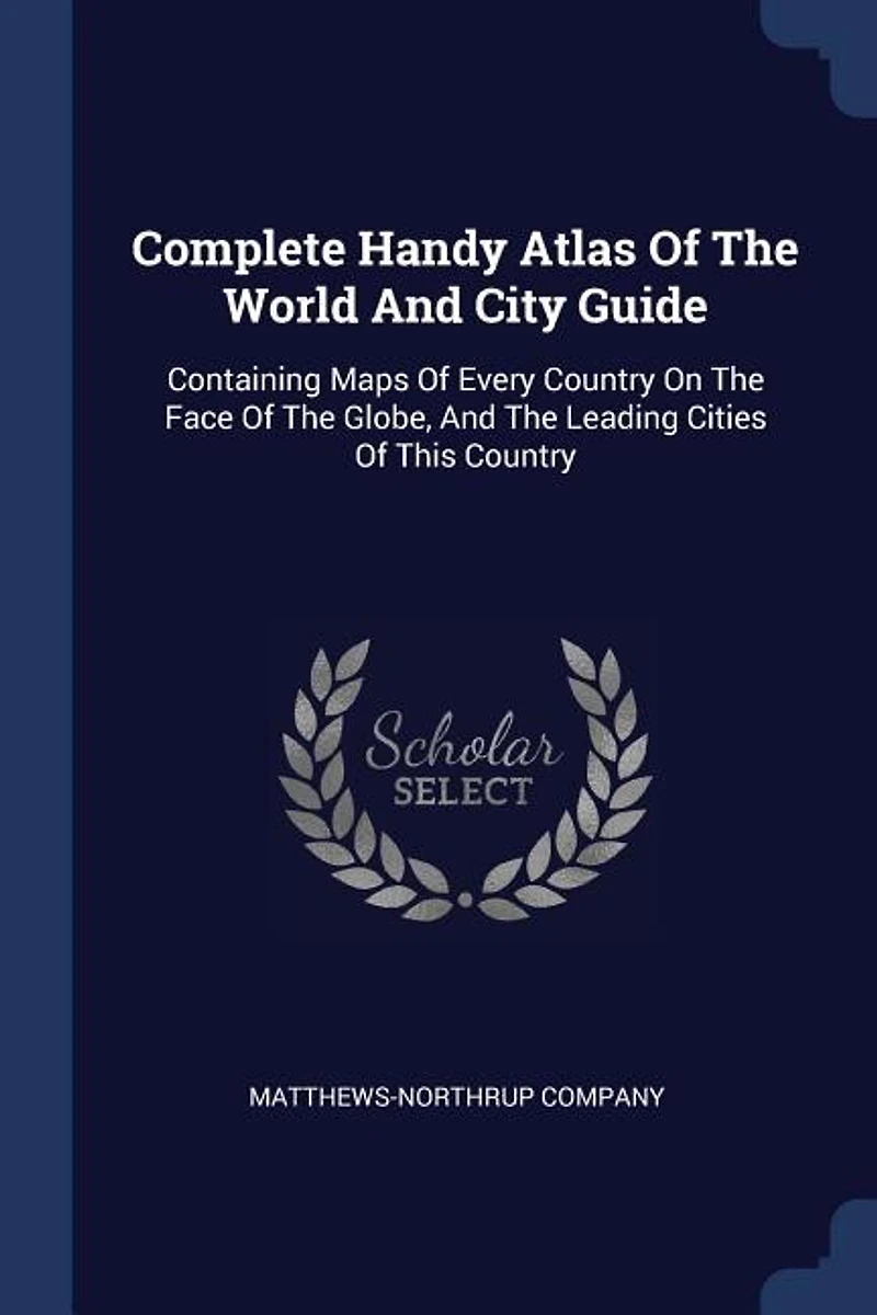 Complete Handy Atlas Of The World And City Guide: Containing Maps Every Country On Face Globe, Leading Cities This
