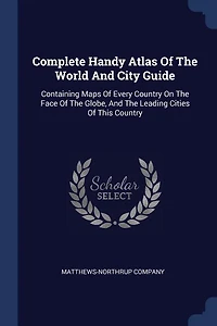 Complete Handy Atlas Of The World And City Guide: Containing Maps Every Country On Face Globe, Leading Cities This