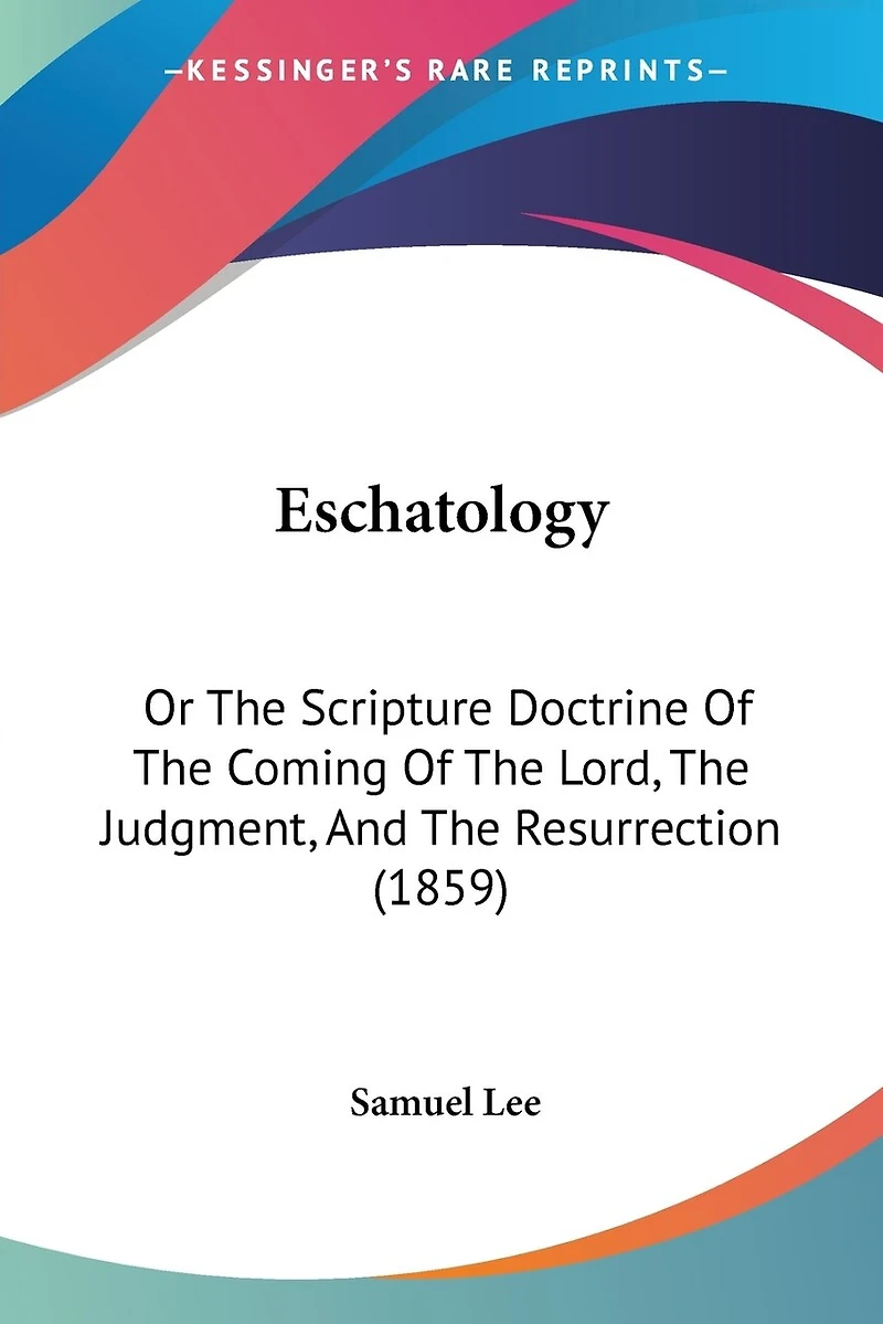 Eschatology: Or The Scripture Doctrine Of The Coming Of The Lord, The Judgment, And The Resurrection (1859)