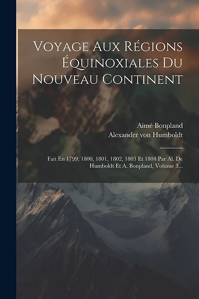Voyage Aux Régions Équinoxiales Du Nouveau Continent: Fait En 1799, 1800, 1801, 1802, 1803 Et 1804 Par Al. De Humboldt Et A. Bonpland, Volume 3...