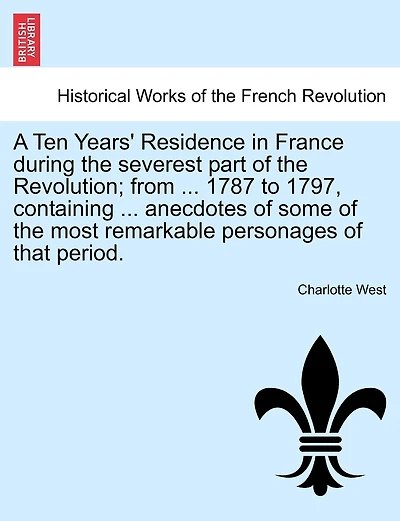 A Ten Years' Residence In France During The Severest Part Of The Revolution; From ... 1787 To 1797, Containing ... Anecdotes Of Some Of The Most Remarkable Personages Of That Period.