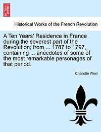 A Ten Years' Residence In France During The Severest Part Of The Revolution; From ... 1787 To 1797, Containing ... Anecdotes Of Some Of The Most Remarkable Personages Of That Period.