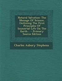 Natural Salvation: the Message of Science, Outlining First Principles Immortal Life on Earth (Classic Repri