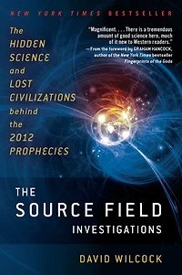the Source Field Investigations: Hidden Science and Lost Civilizations Behind 2012 Prophecies