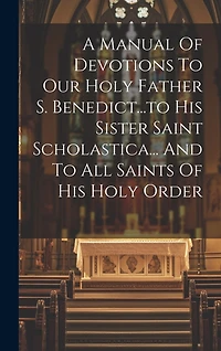 A Manual Of Devotions To Our Holy Father S. Benedict...to His Sister Saint Scholastica... And To All Saints Of His Holy Order