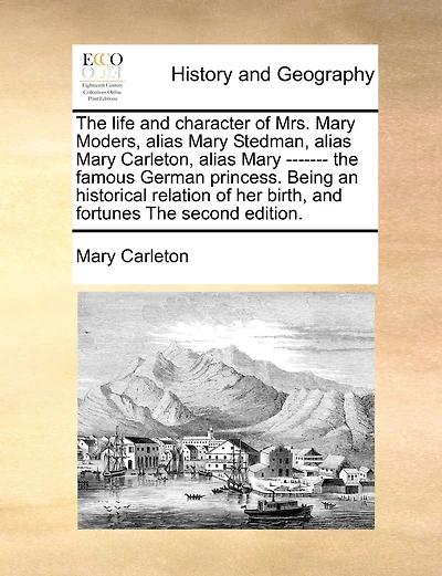 The Life And Character Of Mrs. Mary Moders, Alias Mary Stedman, Alias Mary Carleton, Alias Mary ------- The Famous German Princess. Being An Historical Relation Of Her Birth, And Fortunes The Second Edition.