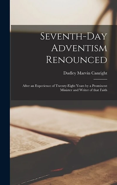Seventh-day Adventism Renounced: After an Experience of Twenty-eight Years by a Prominent Minister and Writer of That Faith