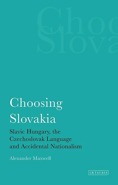 Choosing Slovakia: Slavic Hungary, The Czechoslovak Language And Accidental Nationalism