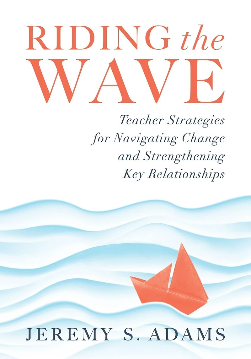 Riding the Wave: Teacher Strategies for Navigating Change and Strengthening Key Relationships (Navigate changes education achieve professional fulfillment by building strong relationships)
