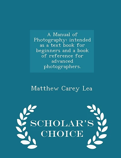 A Manual of Photography: Intended as a Text Book for Beginners and a Book of Reference for Advanced Photographers. - Scholar's Choice Edition