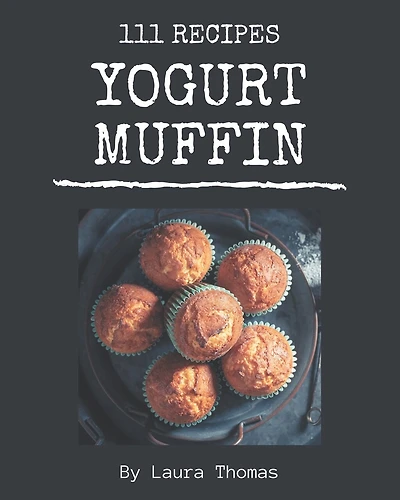 111 Yogurt Muffin Recipes: Unlocking Appetizing Recipes in The Best Yogurt Muffin Cookbook!