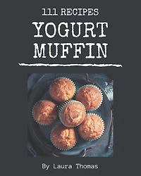 111 Yogurt Muffin Recipes: Unlocking Appetizing Recipes in The Best Yogurt Muffin Cookbook!
