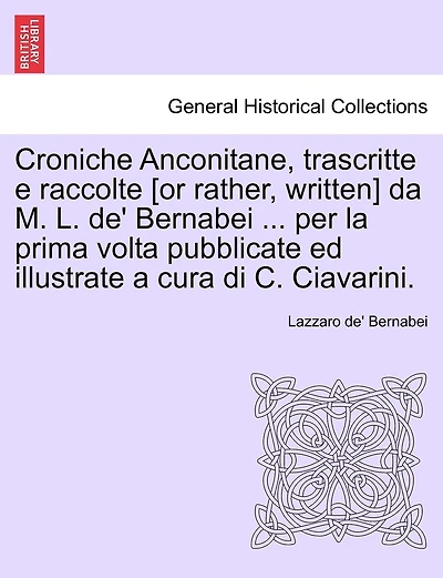 Croniche Anconitane, trascritte e raccolte [or rather, written] da M. L. de' Bernabei ... per la prima volta pubblicate ed illustrate a cura di C. Ciavarini.
