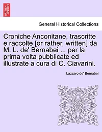 Croniche Anconitane, trascritte e raccolte [or rather, written] da M. L. de' Bernabei ... per la prima volta pubblicate ed illustrate a cura di C. Ciavarini.