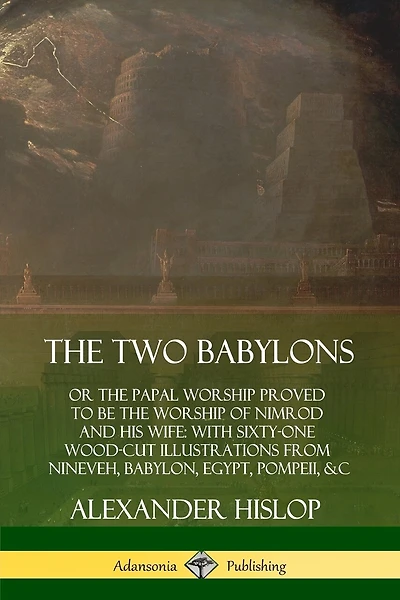 The Two Babylons: or the Papal Worship Proved to Be the Worship of Nimrod and His Wife: With Sixty-One Wood-cut Illustrations from Nineveh, Babylon, Egypt, Pompeii, &c.