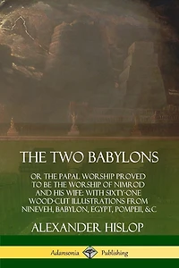 The Two Babylons: or the Papal Worship Proved to Be the Worship of Nimrod and His Wife: With Sixty-One Wood-cut Illustrations from Nineveh, Babylon, Egypt, Pompeii, &c.