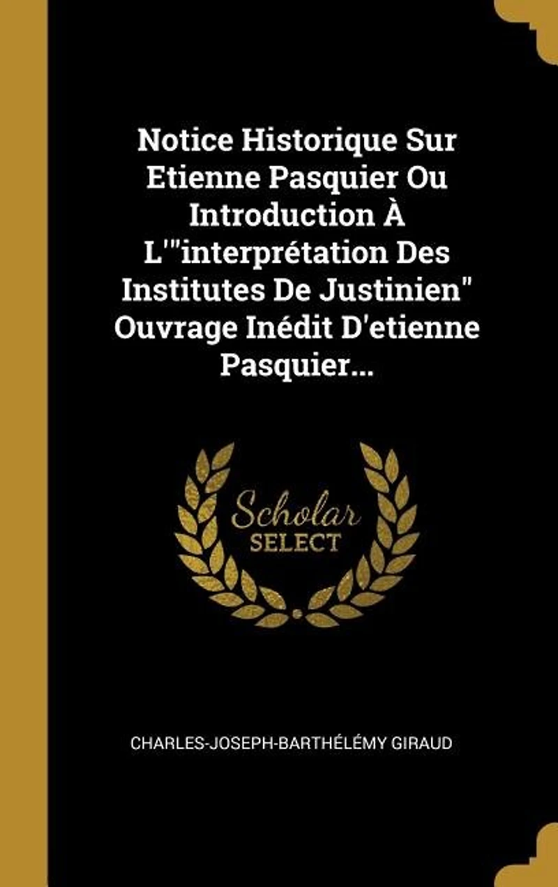 Notice Historique Sur Etienne Pasquier Ou Introduction À L'"interprétation Des Institutes De Justinien" Ouvrage Inédit D'etienne Pasquier...