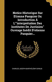 Notice Historique Sur Etienne Pasquier Ou Introduction À L'"interprétation Des Institutes De Justinien" Ouvrage Inédit D'etienne Pasquier...
