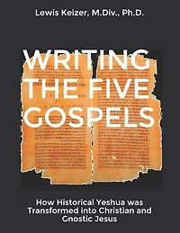 Writing the Five Gospels: How Historical Yeshua was Transformed into Christian and Gnostic Jesus