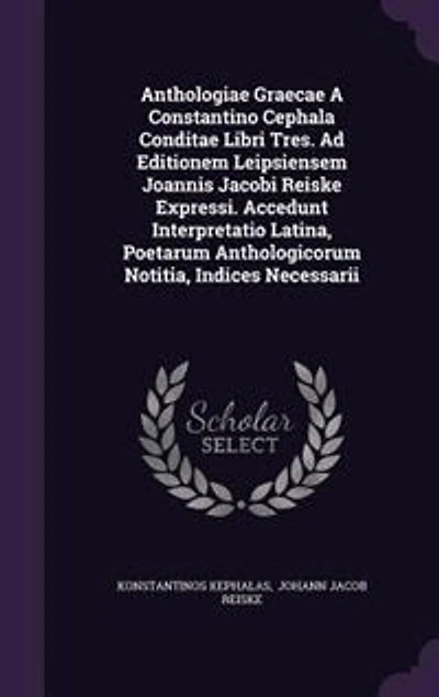 Anthologiae Graecae A Constantino Cephala Conditae Libri Tres. Ad Editionem Leipsiensem Joannis Jacobi Reiske Expressi. Accedunt Interpretatio Latina, Poetarum Anthologicorum Notitia, Indices Necessarii
