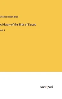 A History of the Birds of Europe: Vol. I
