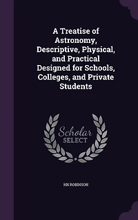 A Treatise of Astronomy, Descriptive, Physical, and Practical Designed for Schools, Colleges, and Private Students