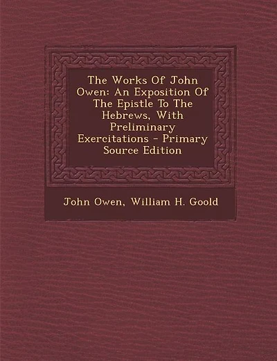 The Works Of John Owen: An Exposition Of The Epistle To The Hebrews, With Preliminary Exercitations - Primary Source Edition