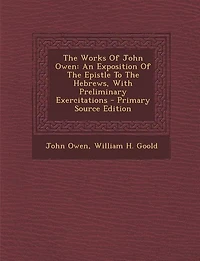 The Works Of John Owen: An Exposition Of The Epistle To The Hebrews, With Preliminary Exercitations - Primary Source Edition
