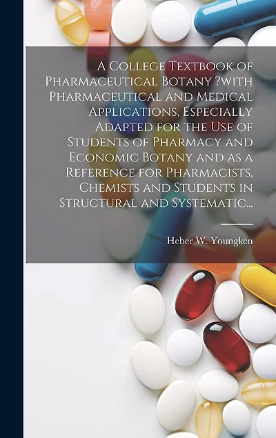 A College Textbook of Pharmaceutical Botany ?with Pharmaceutical and Medical Applications, Especially Adapted for the Use of Students of Pharmacy and Economic Botany and as a Reference for Pharmacists