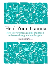 Heal Your Trauma: How to Overcome a Painful Childhood Become Happy and Whole Again