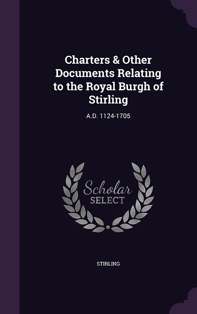 Charters & Other Documents Relating to the Royal Burgh of Stirling: A.D. 1124-1705