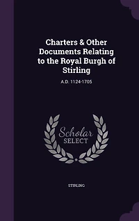 Charters & Other Documents Relating to the Royal Burgh of Stirling: A.D. 1124-1705