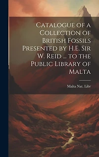 Catalogue of a Collection of British Fossils Presented by H.E. Sir W. Reid ... to the Public Library of Malta