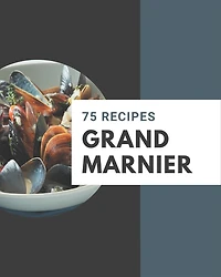75 Grand Marnier Recipes: Cook it Yourself with Grand Marnier Cookbook!