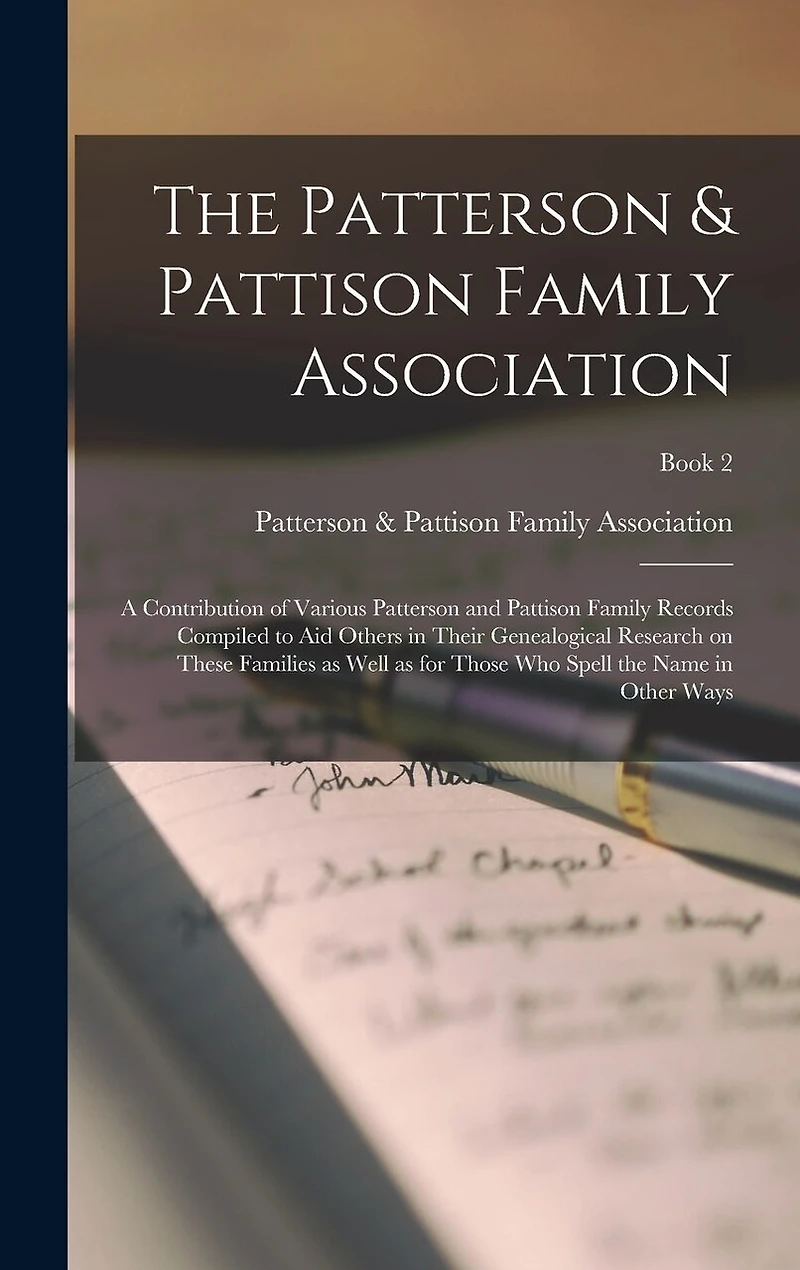 The Patterson & Pattison Family Association; a Contribution of Various Patterson and Pattison Family Records Compiled to Aid Others in Their Genealogical Research on These Families as Well as for Those Who Spell the Name in Other Ways; Book 2