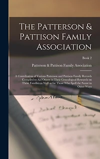 The Patterson & Pattison Family Association; a Contribution of Various Patterson and Pattison Family Records Compiled to Aid Others in Their Genealogical Research on These Families as Well as for Those Who Spell the Name in Other Ways; Book 2