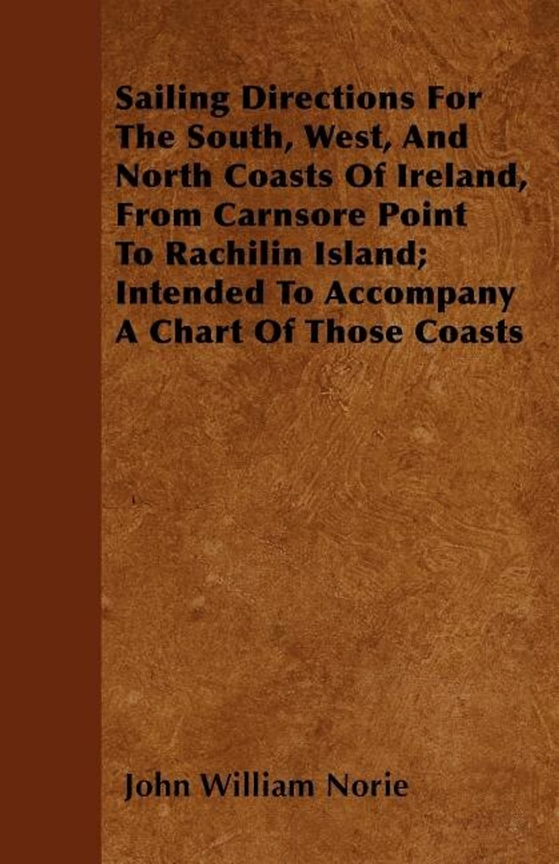 Sailing Directions For The South, West, And North Coasts Of Ireland, From Carnsore Point To Rachilin Island; Intended To Accompany A Chart Of Those Coasts