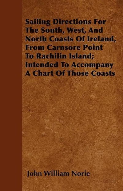 Sailing Directions For The South, West, And North Coasts Of Ireland, From Carnsore Point To Rachilin Island; Intended To Accompany A Chart Of Those Coasts