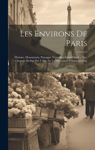 Les Environs De Paris: Histoire, Monuments, Paysages. Versailles, Saint-Cloud ... Etc. Ouvrage Rédigé Par L'élite De La Littérature Contemporaine ...