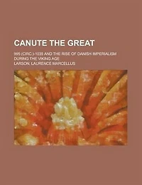 Canute The Great; 995 (circ.)-1035 And The Rise Of Danish Imperialism During The Viking Age