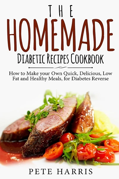 The Homemade Diabetic Recipes Cookbook: How to Make Your Own Quick, Delicious, Low Fat and Healthy Meals for Diabetes Reverse