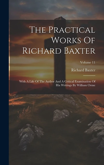 The Practical Works Of Richard Baxter: With A Life Of The Author And A Critical Examination Of His Writings By William Orme; Volume