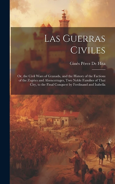 Las Guerras Civiles: Or, the Civil Wars of Granada, and the History of the Factions of the Zegries and Abencerrages, Two Noble Families of That City